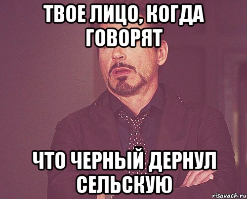 твое лицо, когда говорят что черный дернул сельскую, Мем твое выражение лица