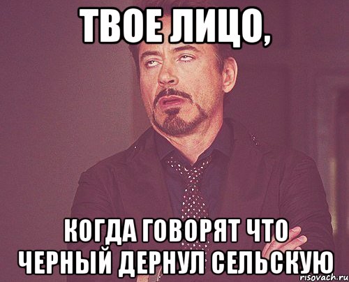 твое лицо, когда говорят что черный дернул сельскую, Мем твое выражение лица
