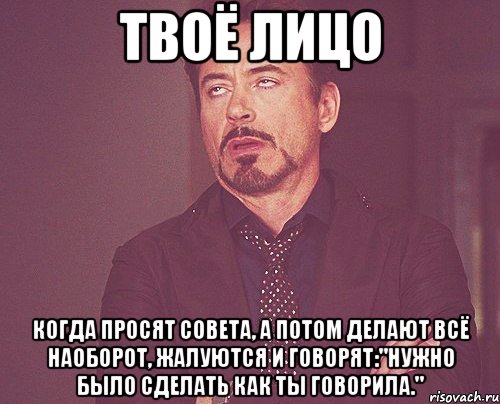 твоё лицо когда просят совета, а потом делают всё наоборот, жалуются и говорят:"нужно было сделать как ты говорила.", Мем твое выражение лица