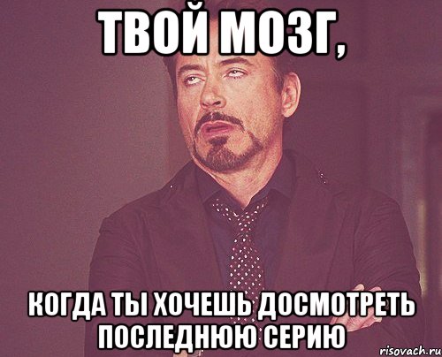 твой мозг, когда ты хочешь досмотреть последнюю серию, Мем твое выражение лица