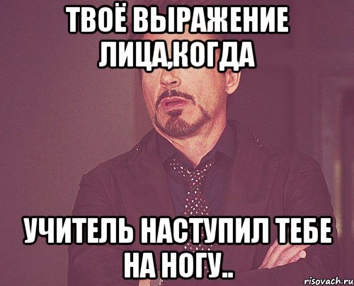 твоё выражение лица,когда учитель наступил тебе на ногу.., Мем твое выражение лица