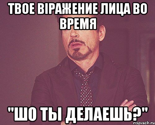 твое віражение лица во время "шо ты делаешь?", Мем твое выражение лица