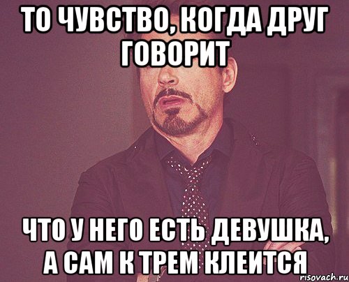 то чувство, когда друг говорит что у него есть девушка, а сам к трем клеится, Мем твое выражение лица