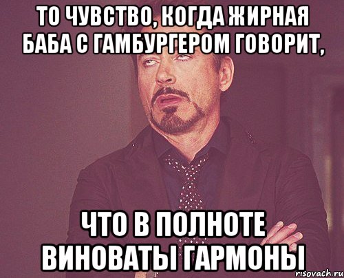 то чувство, когда жирная баба с гамбургером говорит, что в полноте виноваты гармоны, Мем твое выражение лица