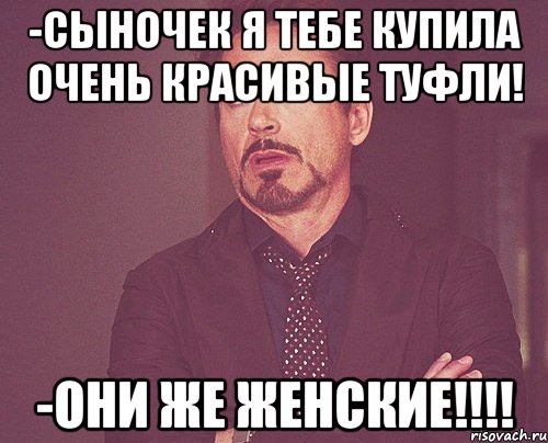 -сыночек я тебе купила очень красивые туфли! -они же женские!!!, Мем твое выражение лица