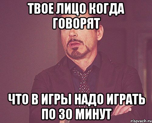 твое лицо когда говорят что в игры надо играть по 30 минут, Мем твое выражение лица