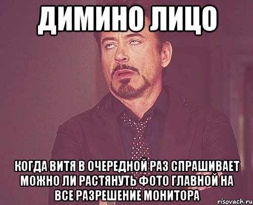 димино лицо когда витя в очередной раз спрашивает можно ли растянуть фото главной на все разрешение монитора, Мем твое выражение лица