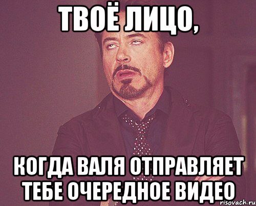 твоё лицо, когда валя отправляет тебе очередное видео, Мем твое выражение лица