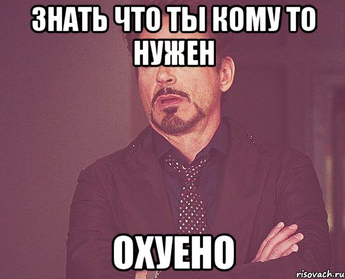 знать что ты кому то нужен охуено, Мем твое выражение лица