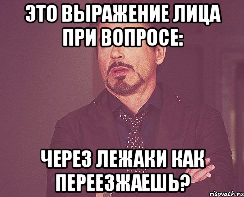 это выражение лица при вопросе: через лежаки как переезжаешь?, Мем твое выражение лица