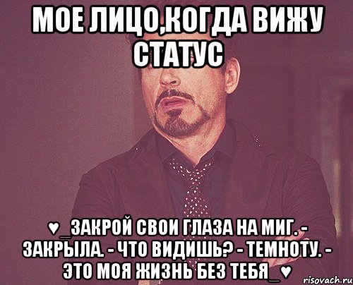 мое лицо,когда вижу статус ♥_закрой свои глаза на миг. - закрыла. - что видишь? - темноту. - это моя жизнь без тебя_♥, Мем твое выражение лица