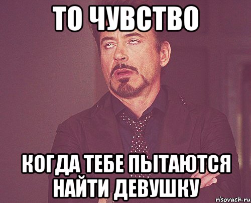 то чувство когда тебе пытаются найти девушку, Мем твое выражение лица