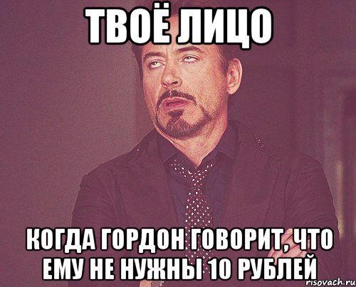 твоё лицо когда гордон говорит, что ему не нужны 10 рублей, Мем твое выражение лица