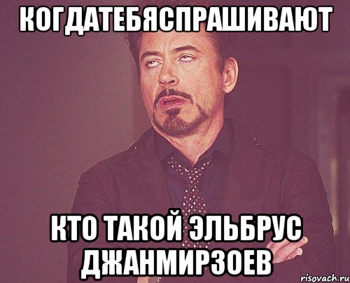 когдатебяспрашивают кто такой эльбрус джанмирзоев, Мем твое выражение лица