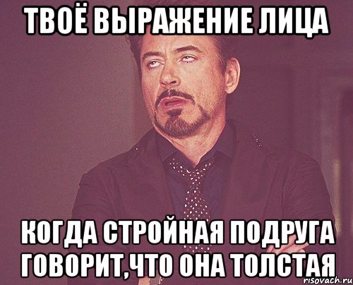 твоё выражение лица когда стройная подруга говорит,что она толстая, Мем твое выражение лица