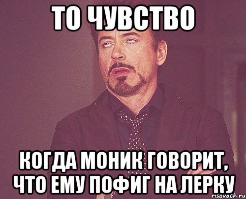 то чувство когда моник говорит, что ему пофиг на лерку, Мем твое выражение лица