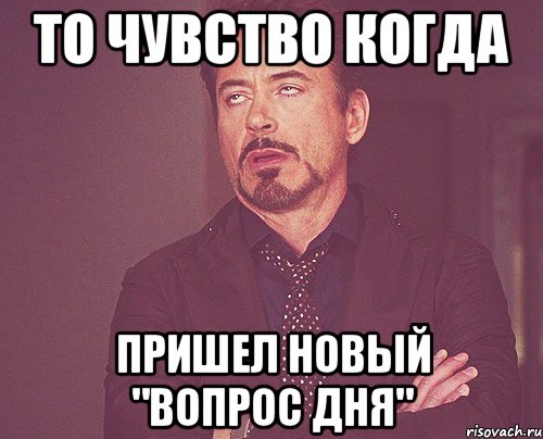 то чувство когда пришел новый "вопрос дня", Мем твое выражение лица