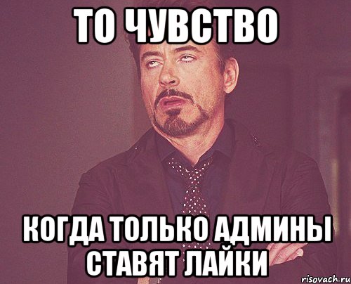 то чувство когда только админы ставят лайки, Мем твое выражение лица