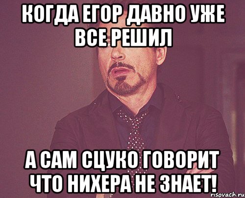 когда егор давно уже все решил а сам сцуко говорит что нихера не знает!, Мем твое выражение лица