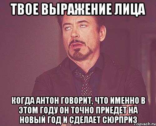 твое выражение лица когда антон говорит, что именно в этом году он точно приедет на новый год и сделает сюрприз, Мем твое выражение лица