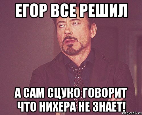 егор все решил а сам сцуко говорит что нихера не знает!, Мем твое выражение лица