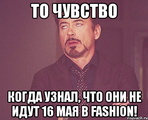 то чувство когда узнал, что они не идут 16 мая в fashion!, Мем твое выражение лица