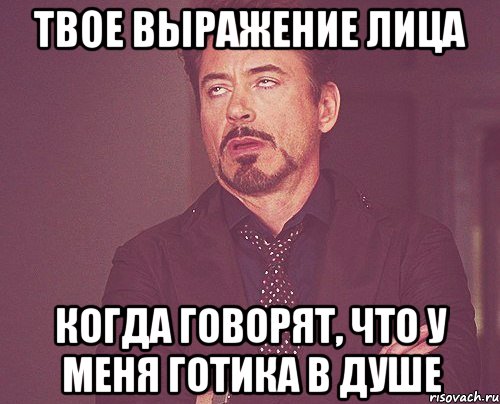 твое выражение лица когда говорят, что у меня готика в душе, Мем твое выражение лица