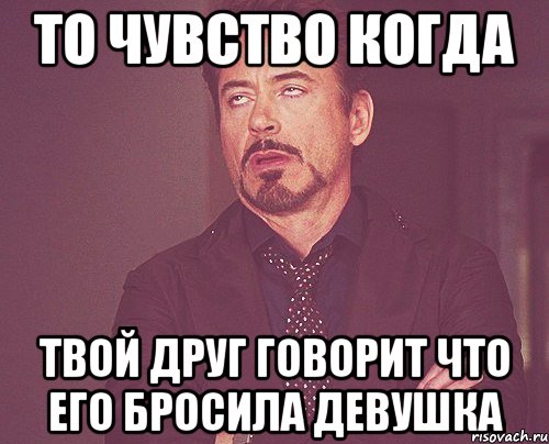 то чувство когда твой друг говорит что его бросила девушка, Мем твое выражение лица