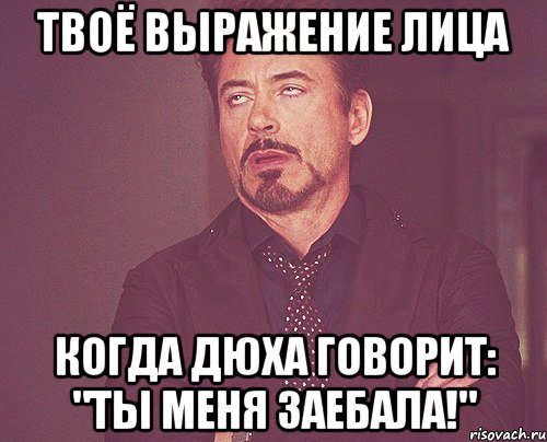 твоё выражение лица когда дюха говорит: "ты меня заебала!", Мем твое выражение лица