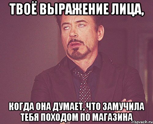 твоё выражение лица, когда она думает, что замучила тебя походом по магазина, Мем твое выражение лица