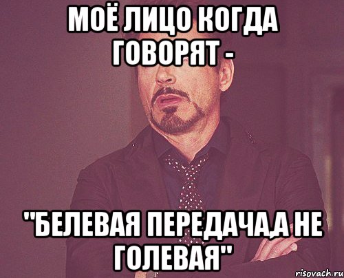 моё лицо когда говорят - "белевая передача,а не голевая", Мем твое выражение лица