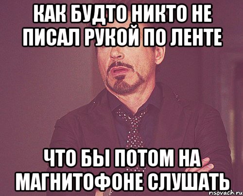 как будто никто не писал рукой по ленте что бы потом на магнитофоне слушать, Мем твое выражение лица