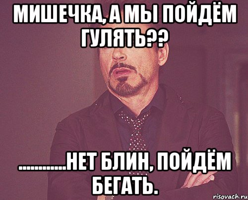 мишечка, а мы пойдём гулять?? ............нет блин, пойдём бегать., Мем твое выражение лица