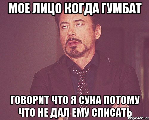 мое лицо когда гумбат говорит что я сука потому что не дал ему списать, Мем твое выражение лица