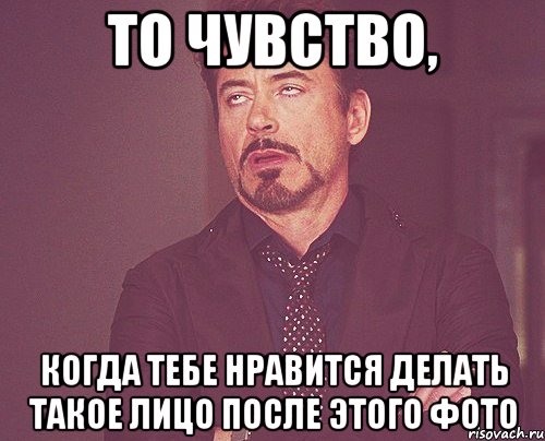 то чувство, когда тебе нравится делать такое лицо после этого фото, Мем твое выражение лица