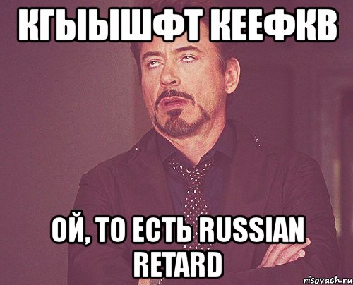 кгыышфт кеефкв ой, то есть russian retard, Мем твое выражение лица
