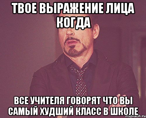 твое выражение лица когда все учителя говорят что вы самый худший класс в школе, Мем твое выражение лица