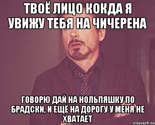 твоё лицо кокда я увижу тебя на чичерена говорю дай на нольпяшку по брадски, и ещё на дорогу у меня не хватает, Мем твое выражение лица