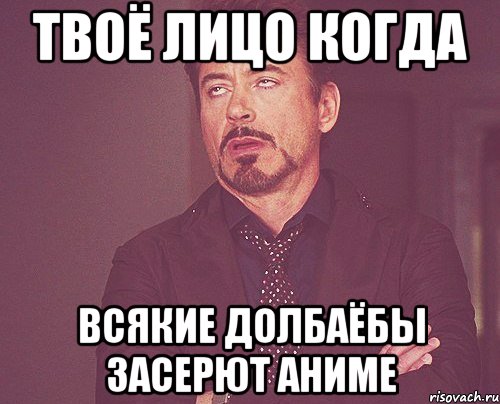 твоё лицо когда всякие долбаёбы засерют аниме, Мем твое выражение лица