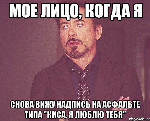 мое лицо, когда я снова вижу надпись на асфальте типа "киса, я люблю тебя"