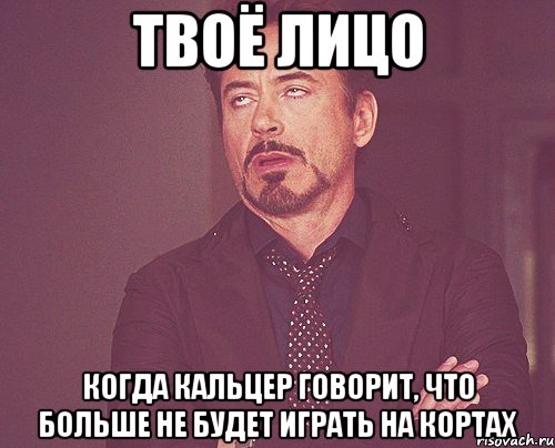 твоё лицо когда кальцер говорит, что больше не будет играть на кортах