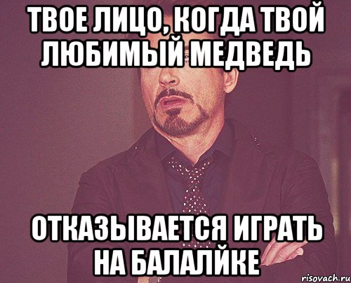 твое лицо, когда твой любимый медведь отказывается играть на балалйке, Мем твое выражение лица