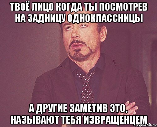 твоё лицо когда ты посмотрев на задницу одноклассницы а другие заметив это, называют тебя извращенцем, Мем твое выражение лица