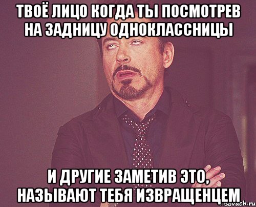твоё лицо когда ты посмотрев на задницу одноклассницы и другие заметив это, называют тебя извращенцем, Мем твое выражение лица