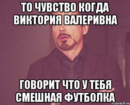 то чувство когда виктория валеривна говорит что у тебя смешная футболка, Мем твое выражение лица