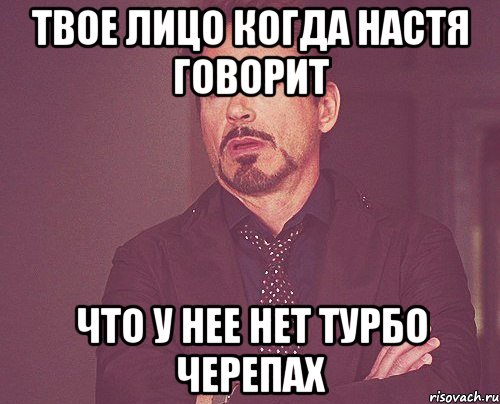 твое лицо когда настя говорит что у нее нет турбо черепах, Мем твое выражение лица