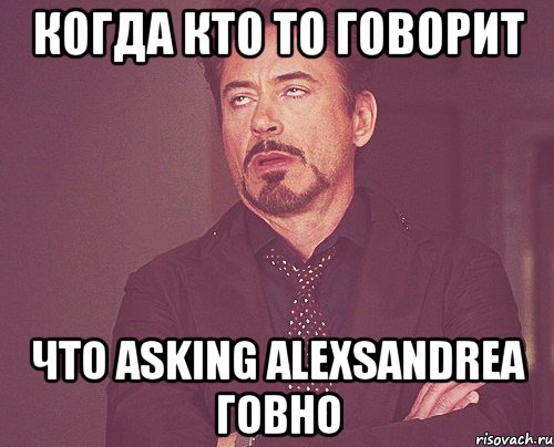 когда кто то говорит что asking alexsandrea говно, Мем твое выражение лица