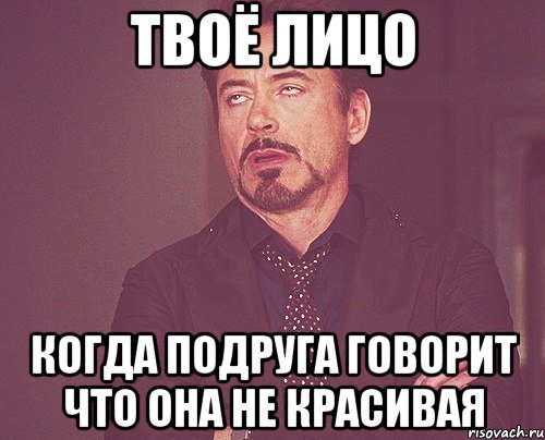 твоё лицо когда подруга говорит что она не красивая, Мем твое выражение лица