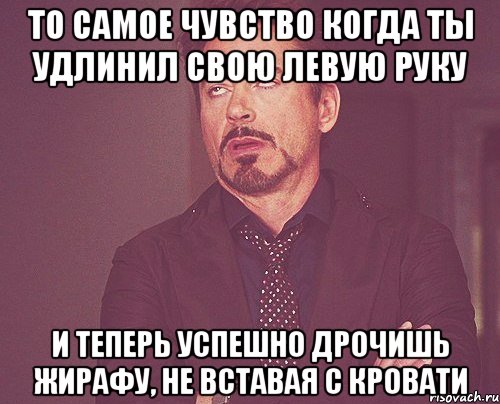 то самое чувство когда ты удлинил свою левую руку и теперь успешно дрочишь жирафу, не вставая с кровати, Мем твое выражение лица