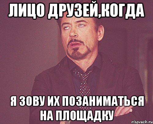 лицо друзей,когда я зову их позаниматься на площадку, Мем твое выражение лица